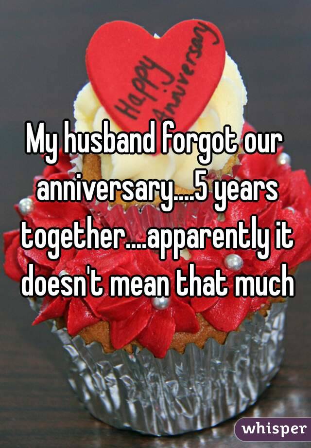 My husband forgot our anniversary....5 years together....apparently it doesn't mean that much