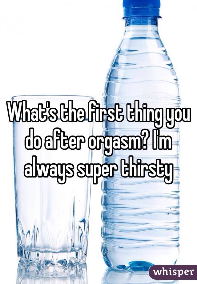 What's the first thing you do after orgasm? I'm always super thirsty