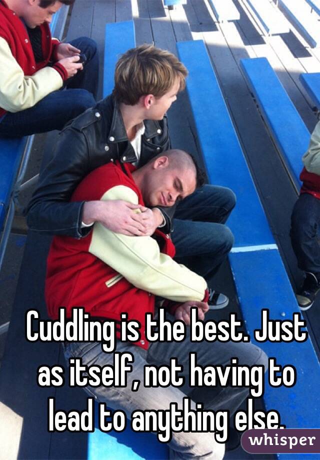 Cuddling is the best. Just as itself, not having to lead to anything else. 