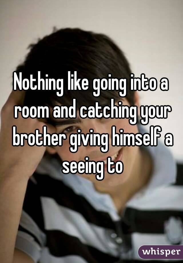 Nothing like going into a room and catching your brother giving himself a seeing to