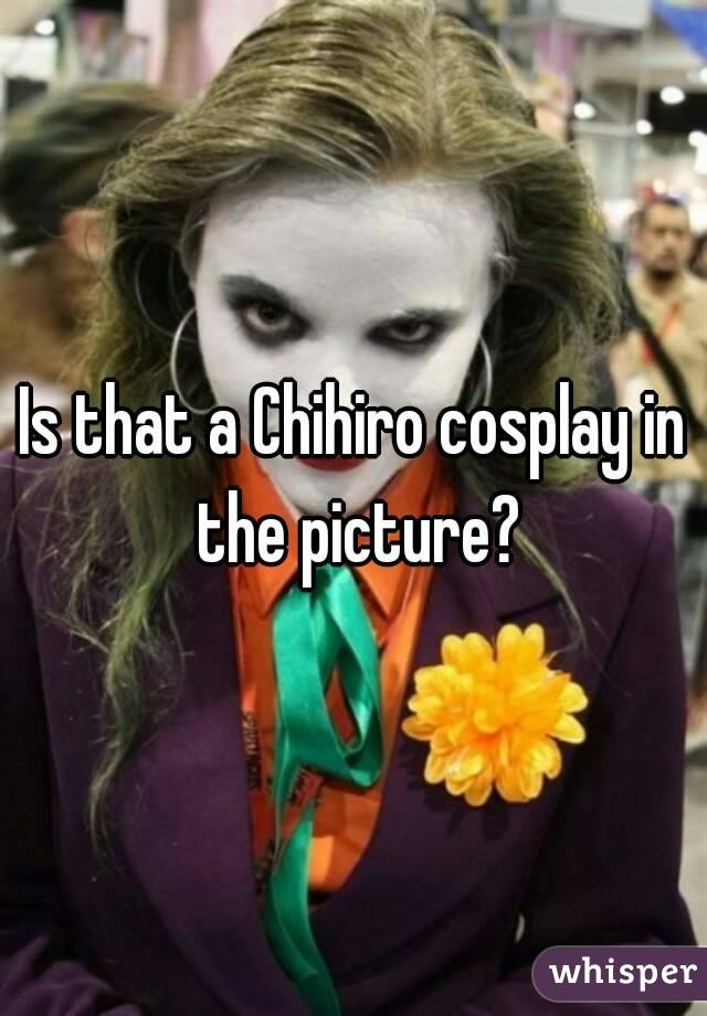 Is that a Chihiro cosplay in the picture?