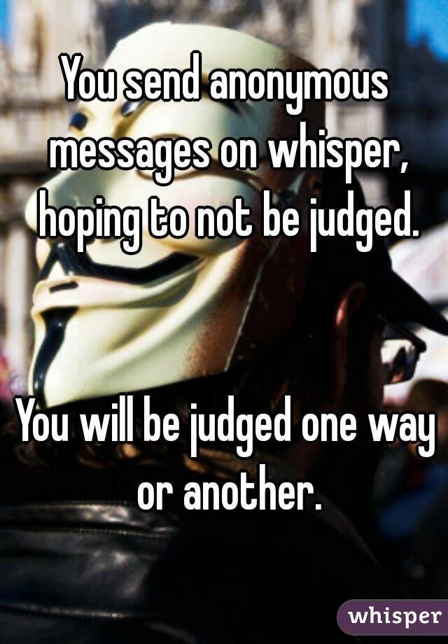 You send anonymous messages on whisper, hoping to not be judged.


You will be judged one way or another.