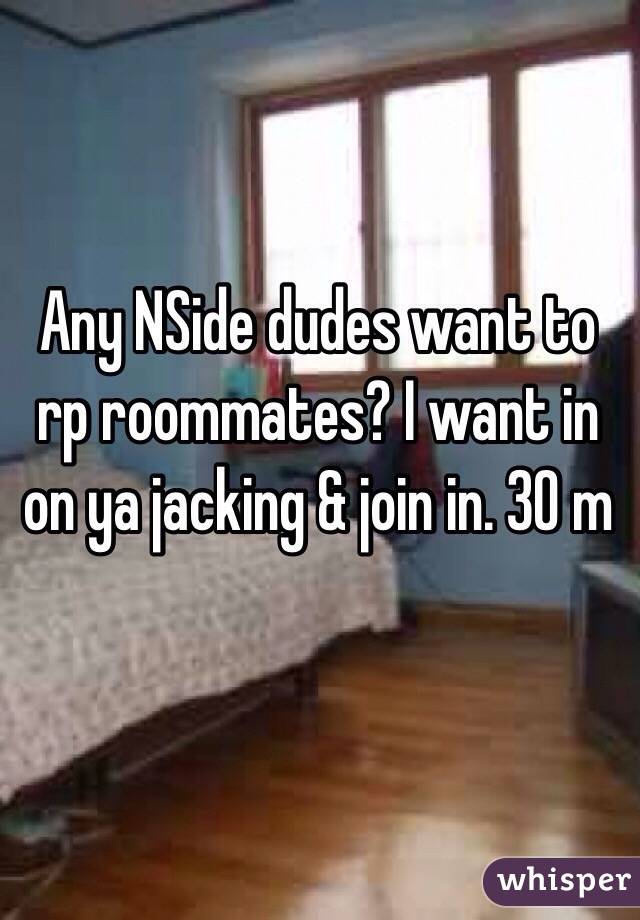 Any NSide dudes want to rp roommates? I want in on ya jacking & join in. 30 m