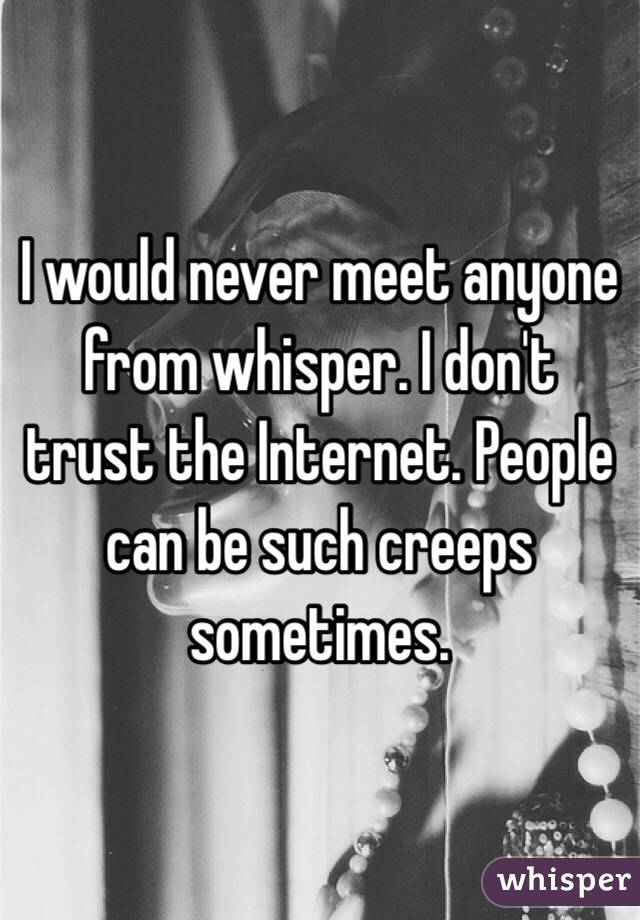 I would never meet anyone from whisper. I don't trust the Internet. People can be such creeps sometimes.