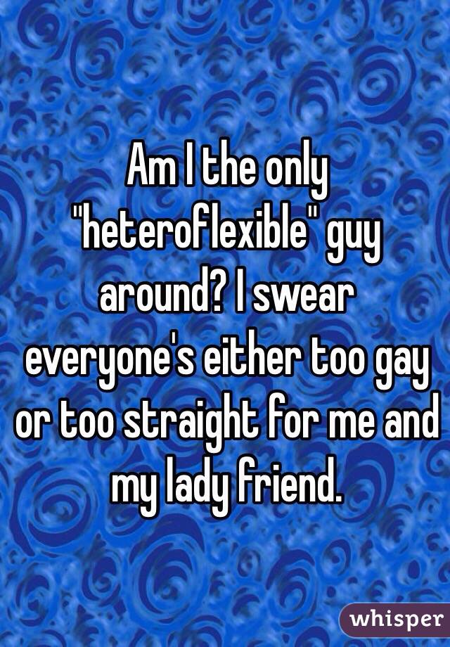 Am I the only "heteroflexible" guy around? I swear everyone's either too gay or too straight for me and my lady friend. 