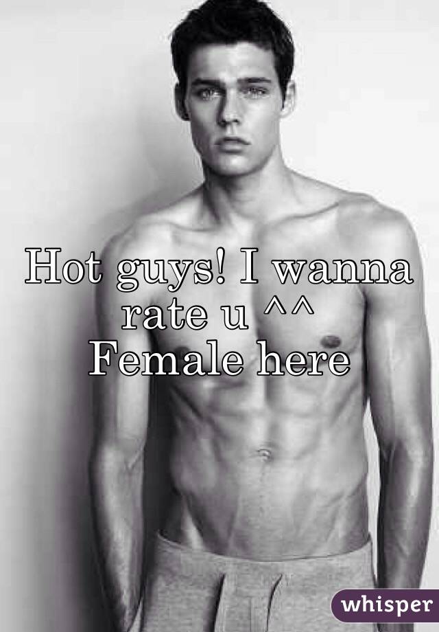 Hot guys! I wanna rate u ^^
Female here