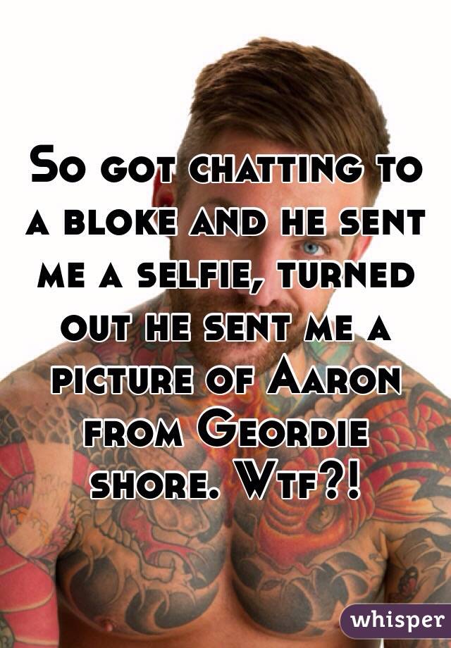 So got chatting to a bloke and he sent me a selfie, turned out he sent me a picture of Aaron from Geordie shore. Wtf?! 