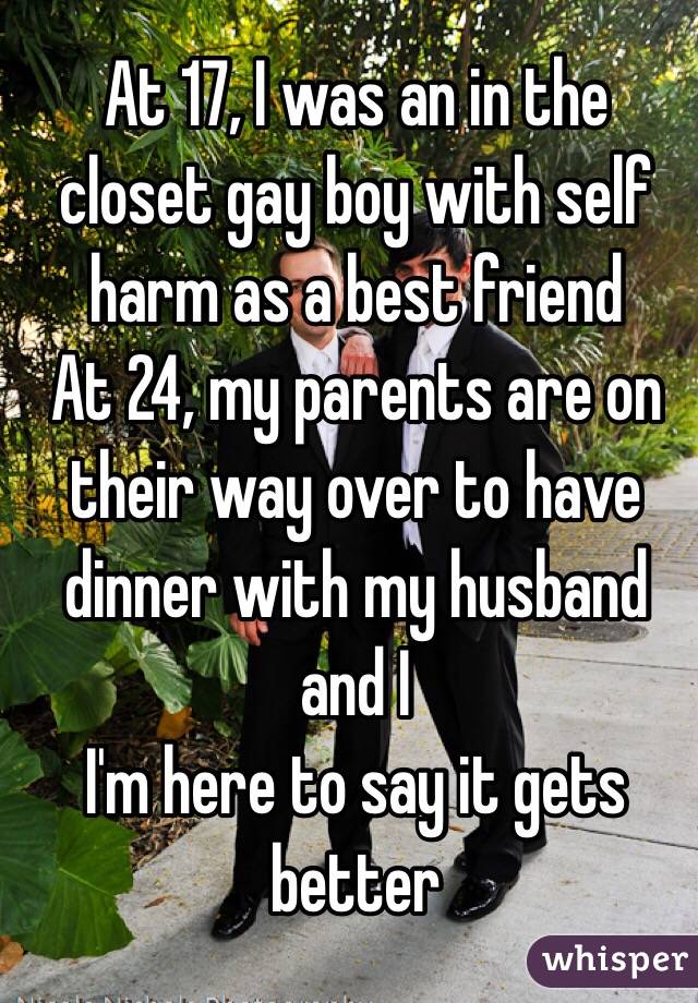 At 17, I was an in the closet gay boy with self harm as a best friend
At 24, my parents are on their way over to have dinner with my husband and I
I'm here to say it gets better