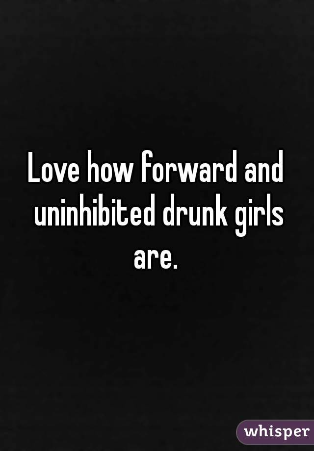 Love how forward and uninhibited drunk girls are. 