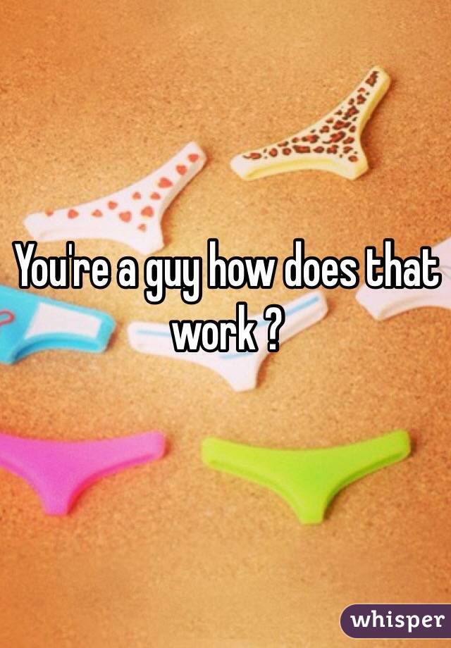 You're a guy how does that work ? 