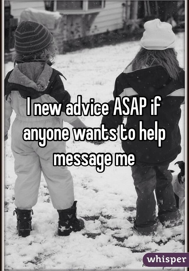 I new advice ASAP if anyone wants to help message me 