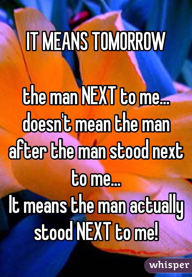 IT MEANS TOMORROW 

the man NEXT to me… doesn't mean the man after the man stood next to me… 
It means the man actually stood NEXT to me!
