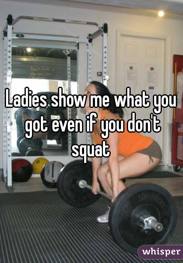 Ladies show me what you got even if you don't squat 