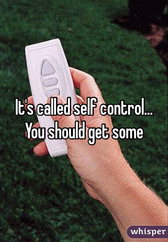 It's called self control... You should get some