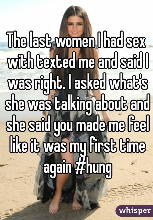 The last women I had sex with texted me and said I was right. I asked what's she was talking about and she said you made me feel like it was my first time again #hung
