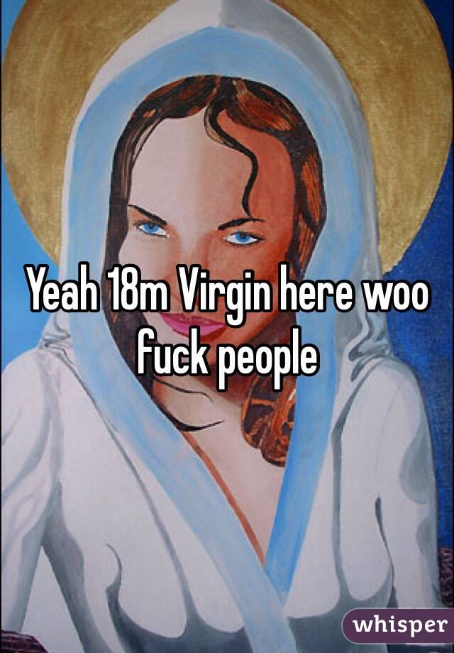 Yeah 18m Virgin here woo fuck people