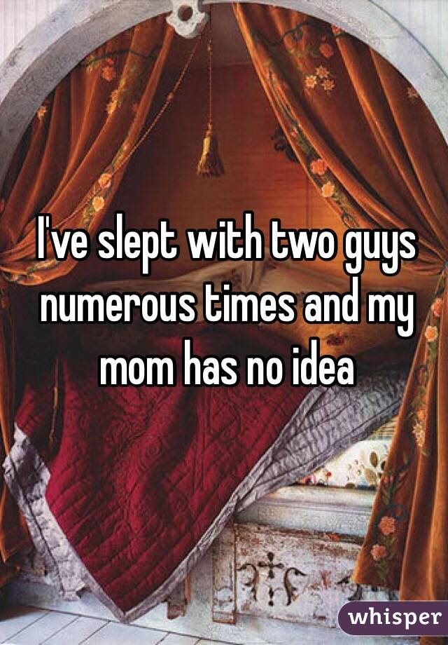 I've slept with two guys numerous times and my mom has no idea 