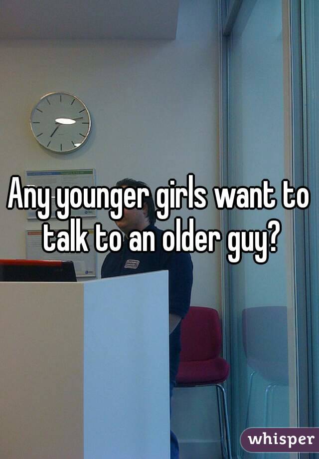 Any younger girls want to talk to an older guy?