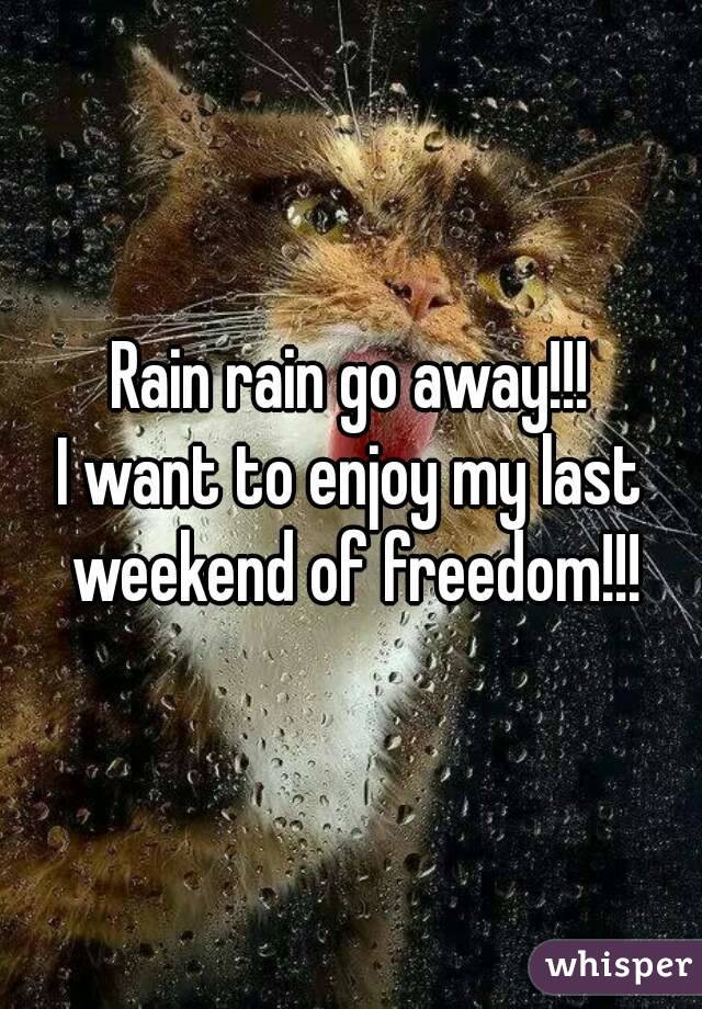 Rain rain go away!!!
I want to enjoy my last weekend of freedom!!!