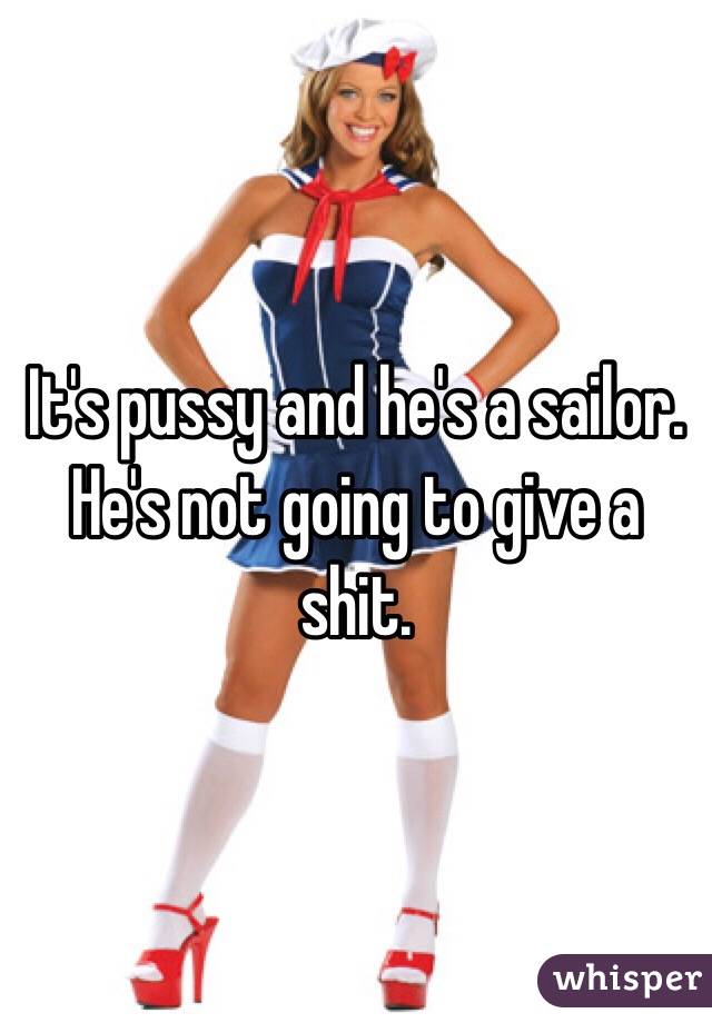 It's pussy and he's a sailor. He's not going to give a shit. 