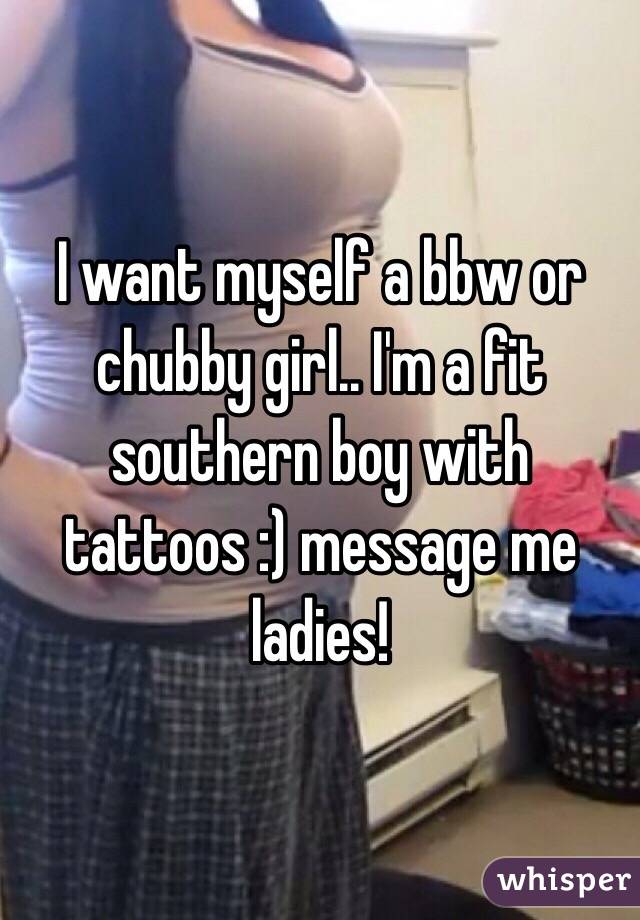 I want myself a bbw or chubby girl.. I'm a fit southern boy with tattoos :) message me ladies!