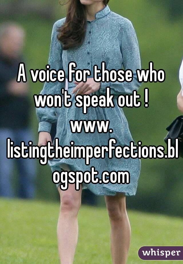 A voice for those who won't speak out ! 
www. listingtheimperfections.blogspot.com