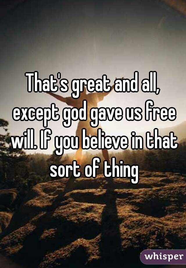 That's great and all, except god gave us free will. If you believe in that sort of thing