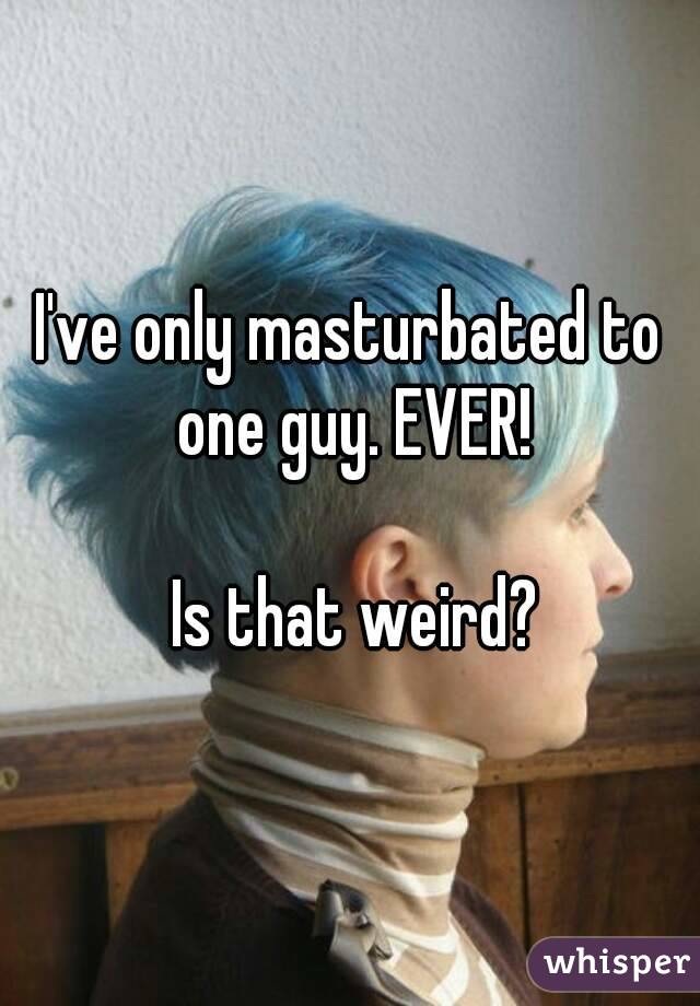 I've only masturbated to one guy. EVER!

 Is that weird?