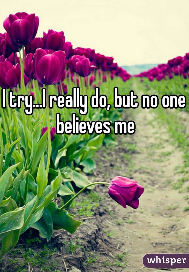 I try...I really do, but no one believes me