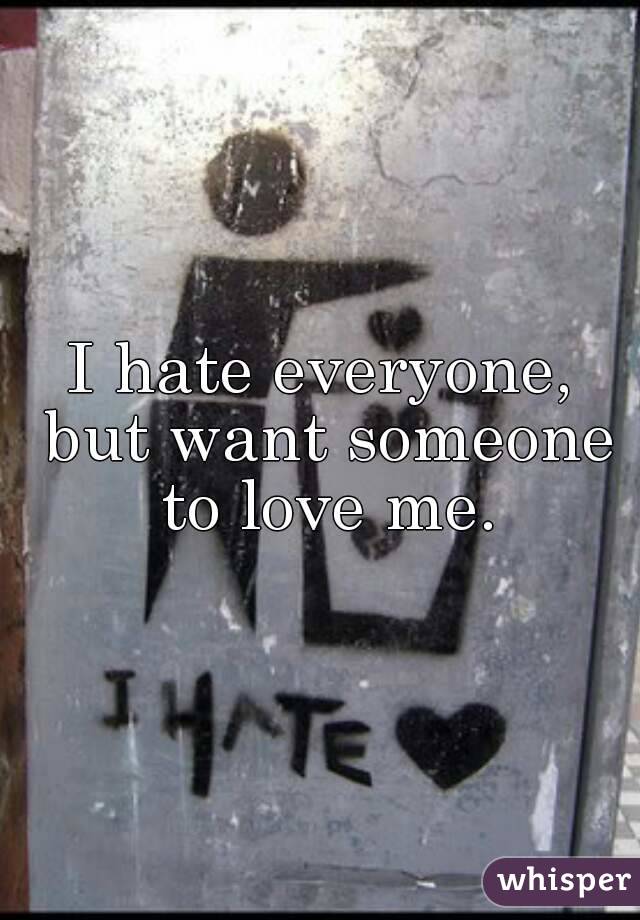 I hate everyone, but want someone to love me.