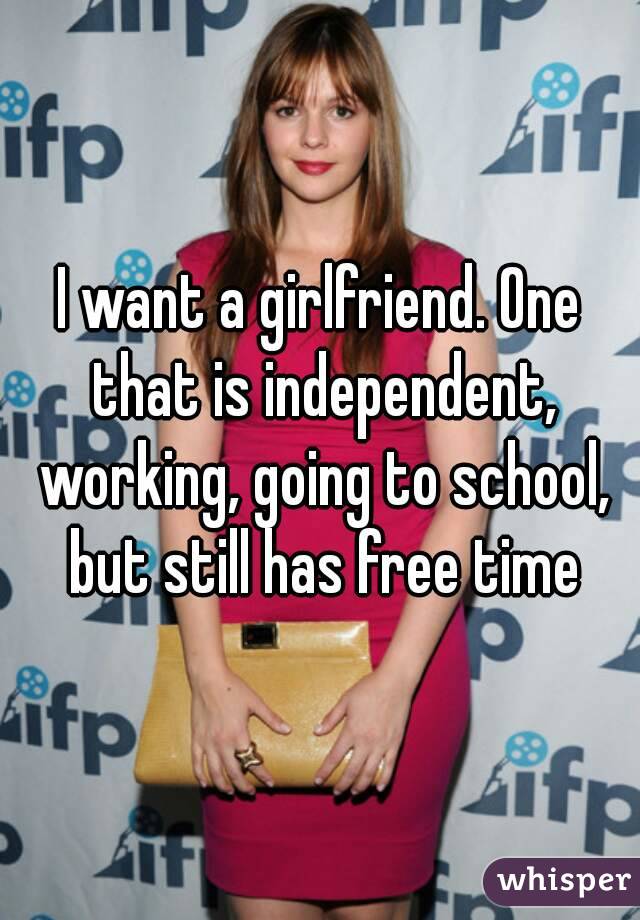 I want a girlfriend. One that is independent, working, going to school, but still has free time