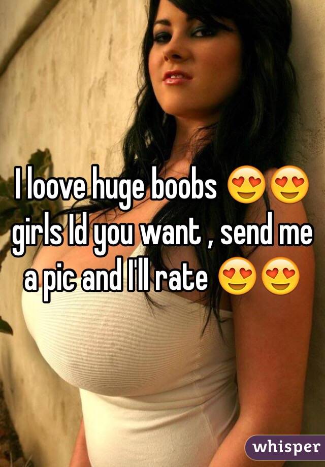 I loove huge boobs 😍😍 girls Id you want , send me a pic and I'll rate 😍😍