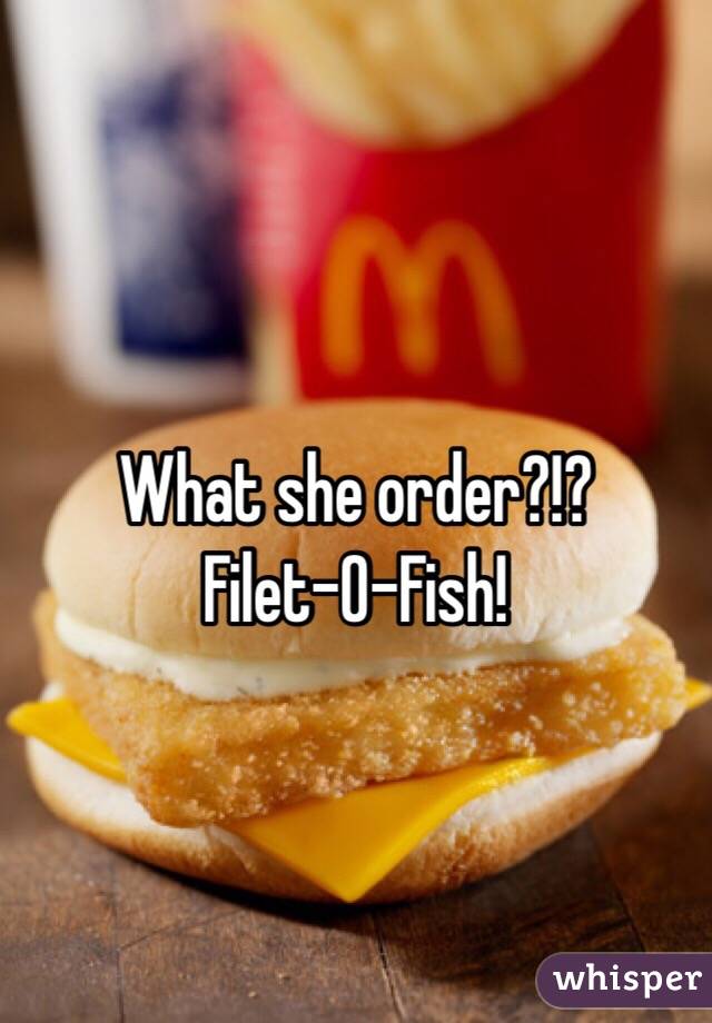 What she order?!?
Filet-O-Fish!