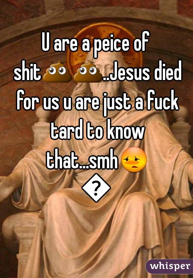 U are a peice of shit💩💩..Jesus died for us u are just a fuck tard to know that...smh😳😦