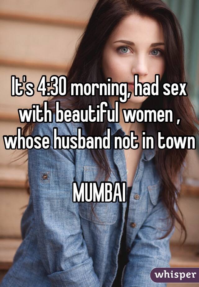 It's 4:30 morning, had sex with beautiful women , whose husband not in town

MUMBAI 
