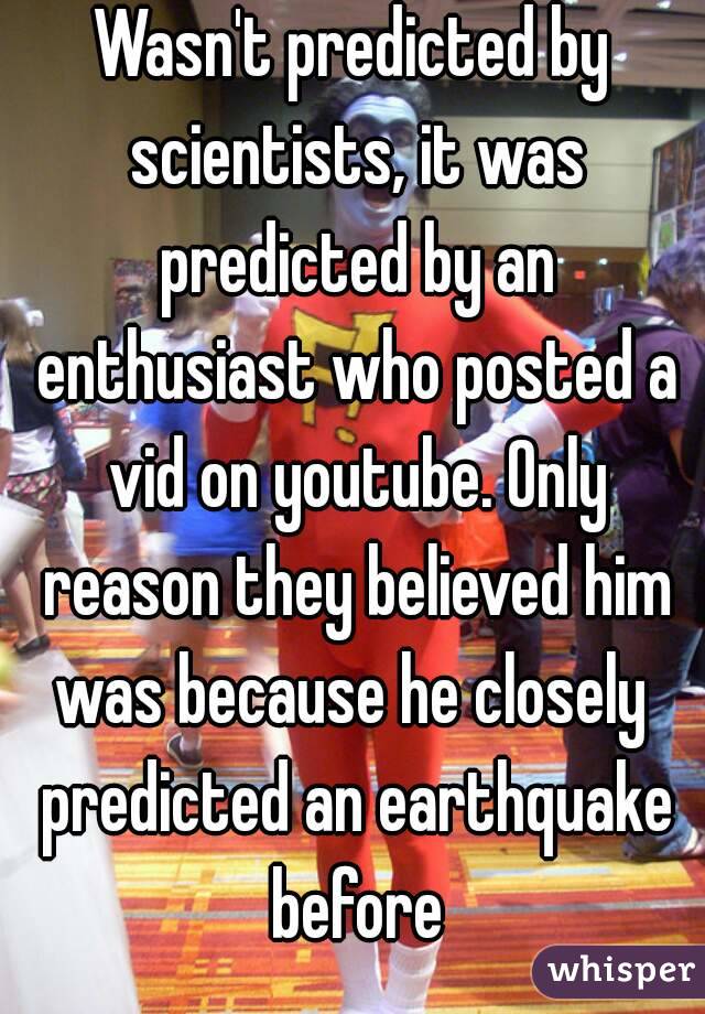 Wasn't predicted by scientists, it was predicted by an enthusiast who posted a vid on youtube. Only reason they believed him was because he closely  predicted an earthquake before
