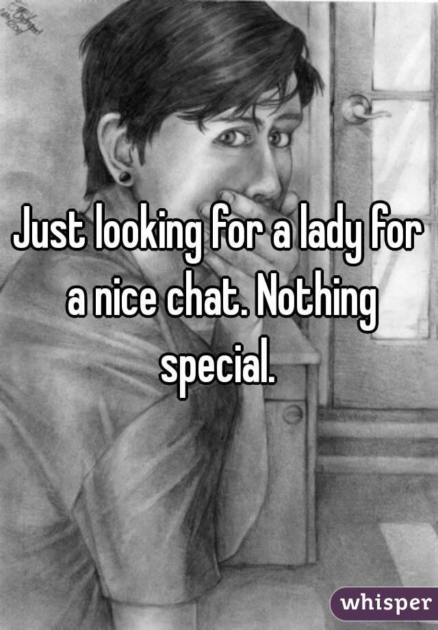 Just looking for a lady for a nice chat. Nothing special. 