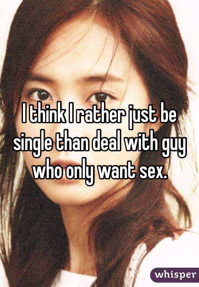 I think I rather just be single than deal with guy who only want sex. 