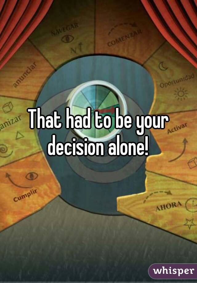 That had to be your decision alone! 