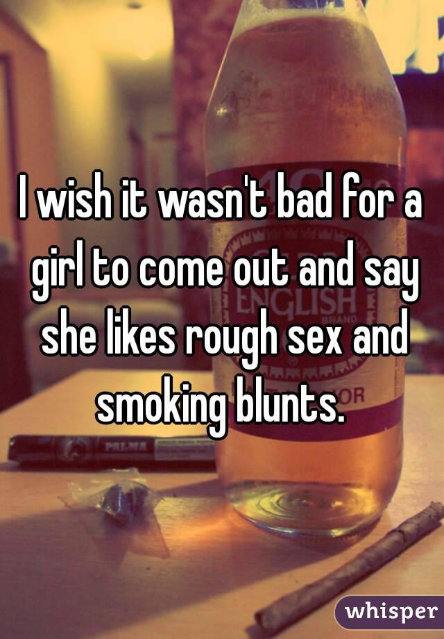 I wish it wasn't bad for a girl to come out and say she likes rough sex and smoking blunts. 