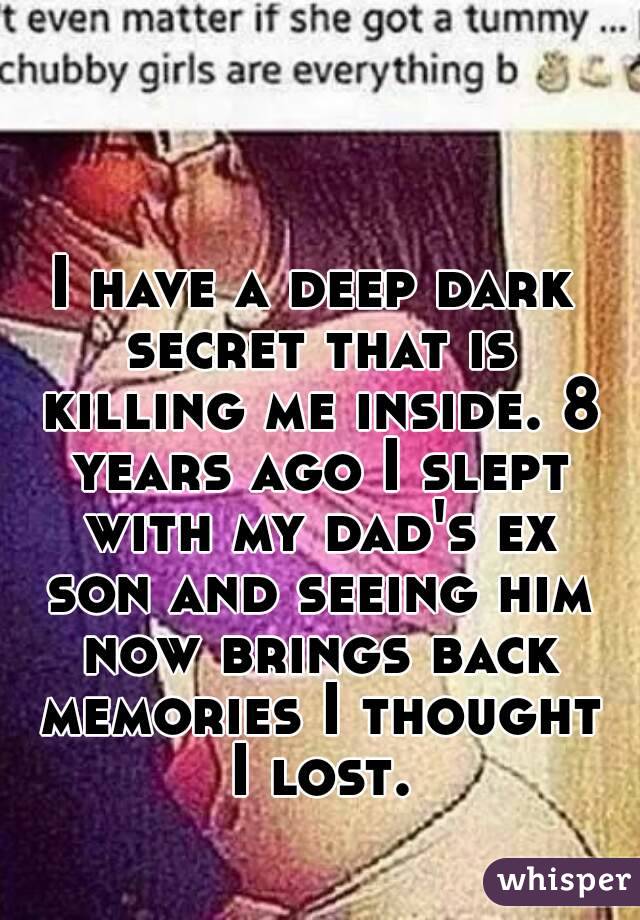 I have a deep dark secret that is killing me inside. 8 years ago I slept with my dad's ex son and seeing him now brings back memories I thought I lost.