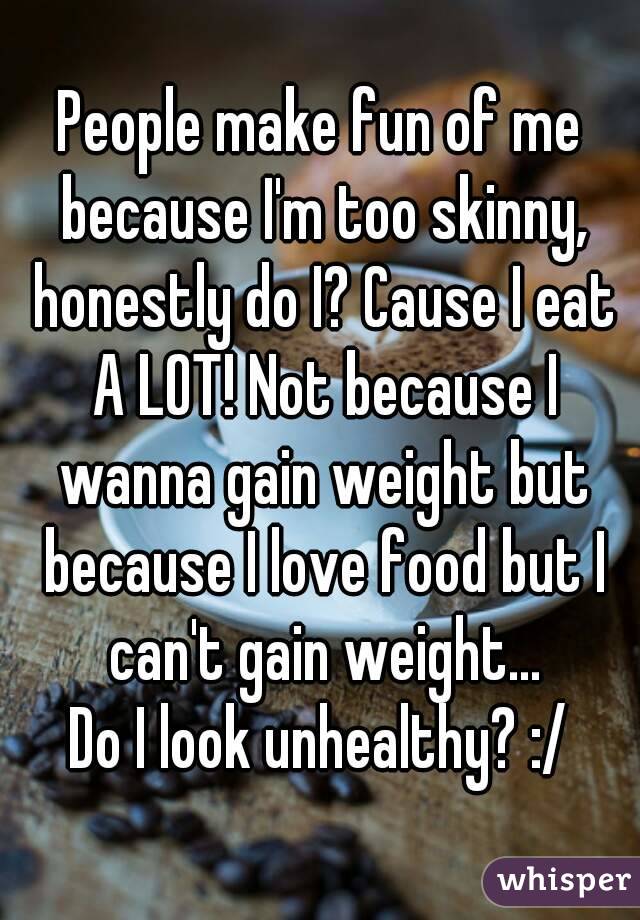 People make fun of me because I'm too skinny, honestly do I? Cause I eat A LOT! Not because I wanna gain weight but because I love food but I can't gain weight...
Do I look unhealthy? :/