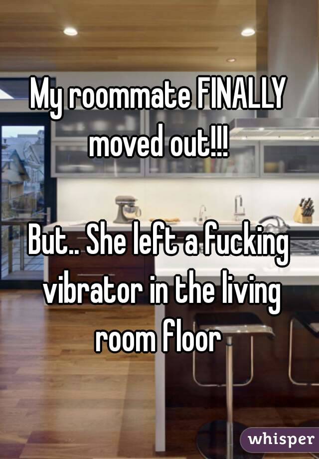 My roommate FINALLY moved out!!! 

But.. She left a fucking vibrator in the living room floor 