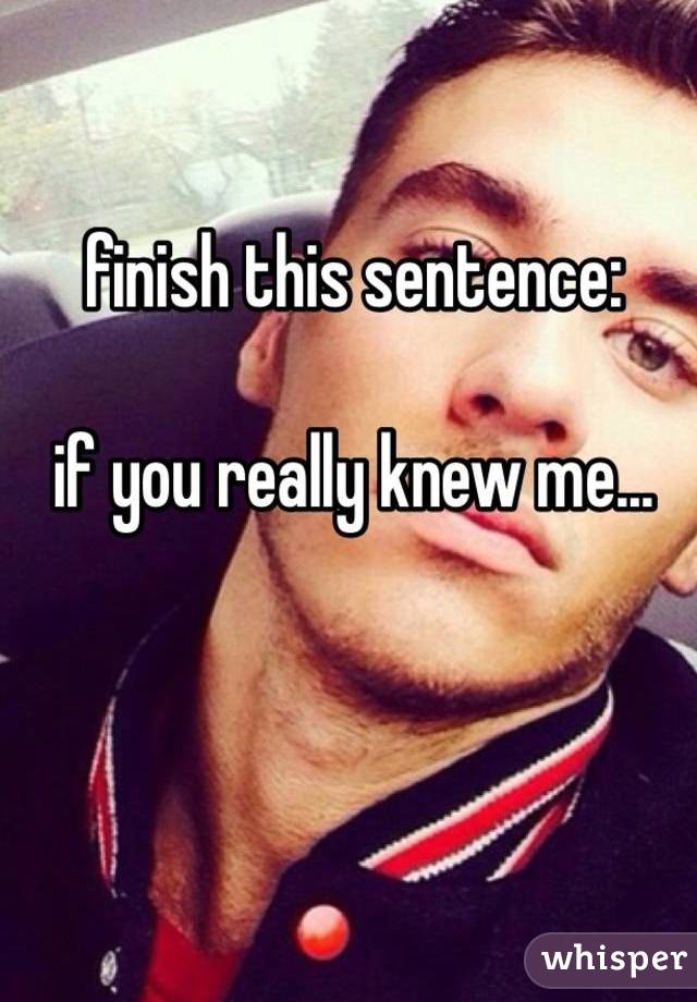 finish this sentence:

if you really knew me...