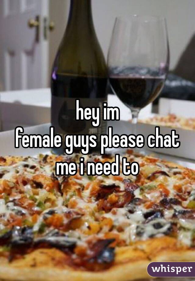 hey im
female guys please chat me i need to