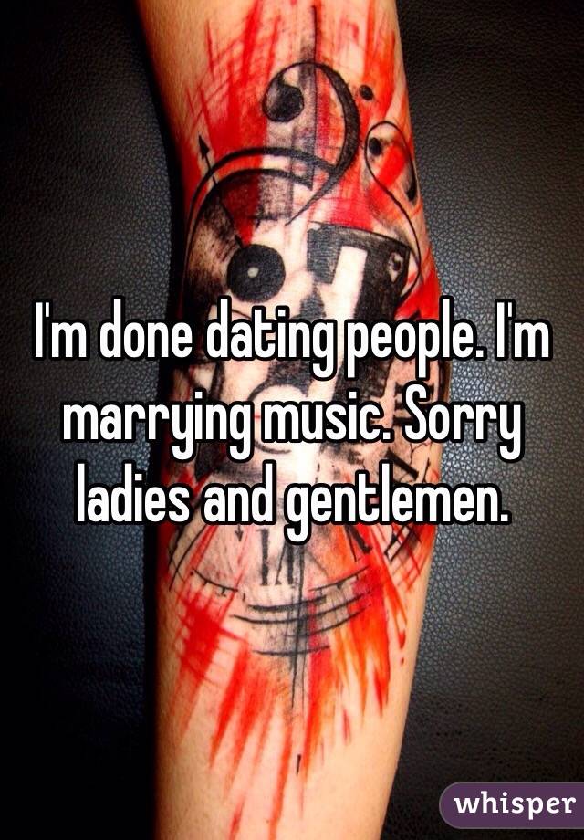 I'm done dating people. I'm marrying music. Sorry ladies and gentlemen. 
