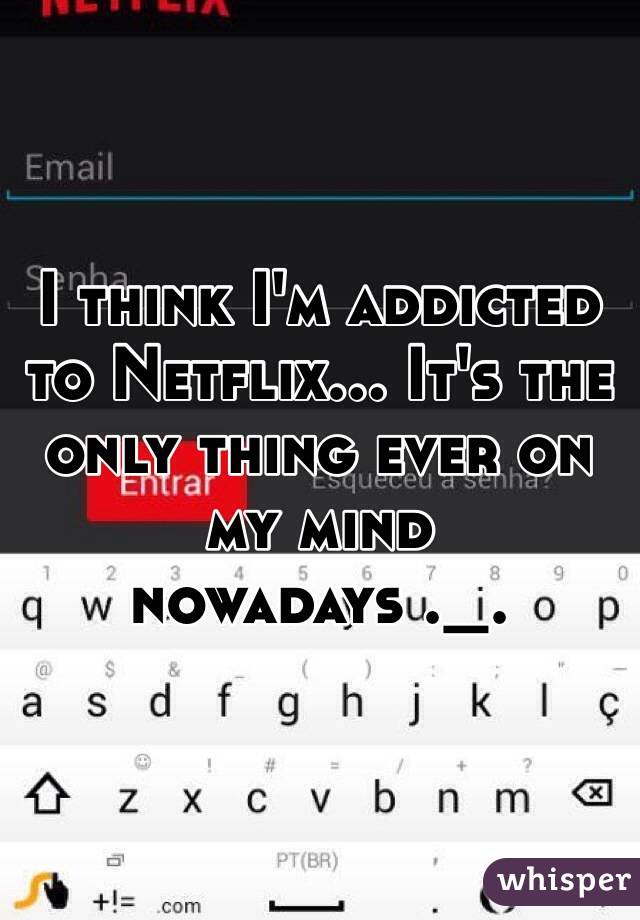 I think I'm addicted to Netflix... It's the only thing ever on my mind nowadays ._.