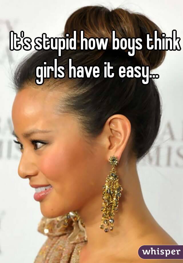 It's stupid how boys think girls have it easy...