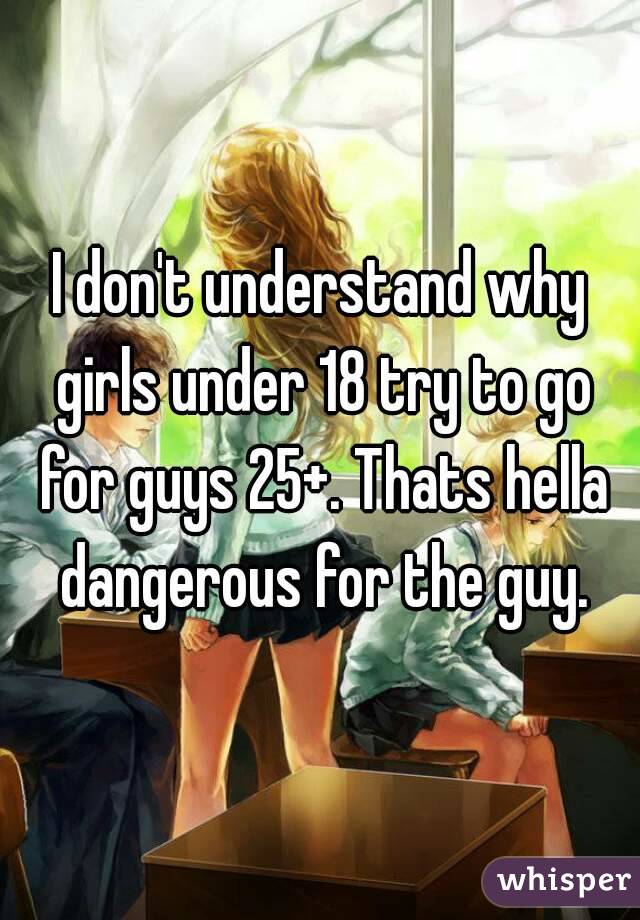 I don't understand why girls under 18 try to go for guys 25+. Thats hella dangerous for the guy.