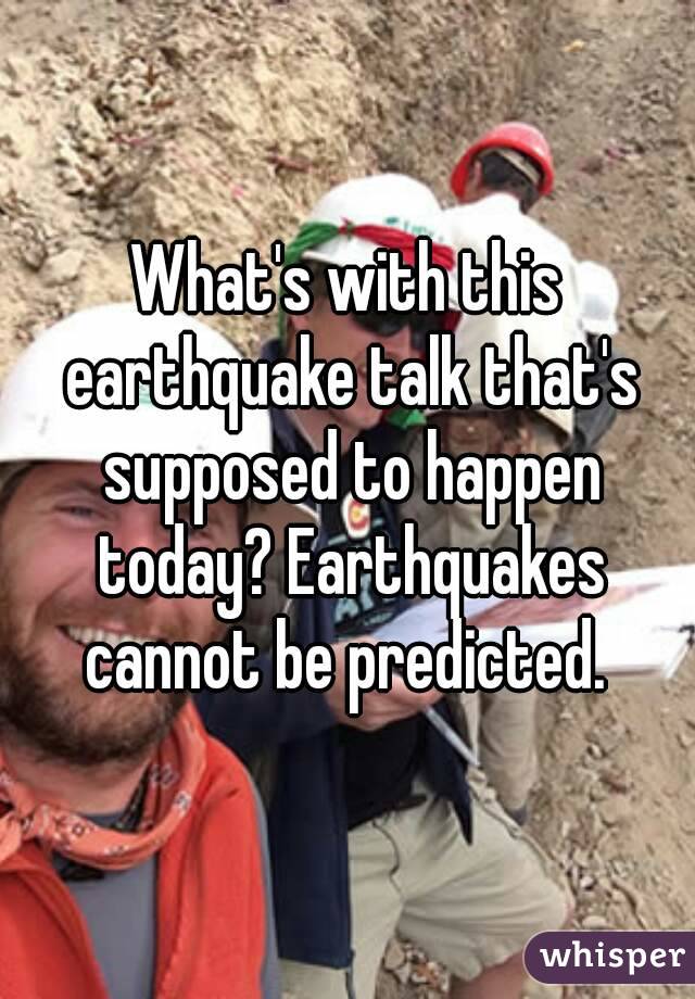 What's with this earthquake talk that's supposed to happen today? Earthquakes cannot be predicted. 